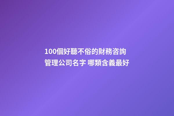 100個好聽不俗的財務咨詢管理公司名字 哪類含義最好-第1張-公司起名-玄機派